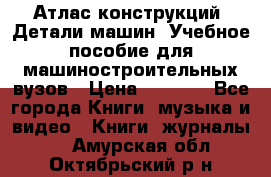 Атлас конструкций. Детали машин. Учебное пособие для машиностроительных вузов › Цена ­ 1 000 - Все города Книги, музыка и видео » Книги, журналы   . Амурская обл.,Октябрьский р-н